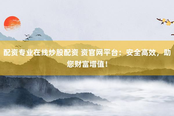 配资专业在线炒股配资 资官网平台：安全高效，助您财富增值！