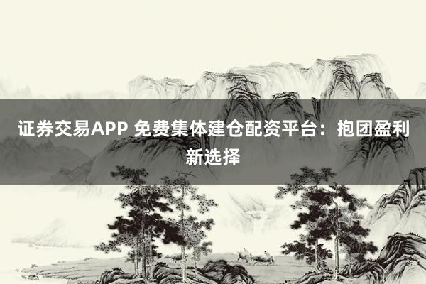 证券交易APP 免费集体建仓配资平台：抱团盈利新选择