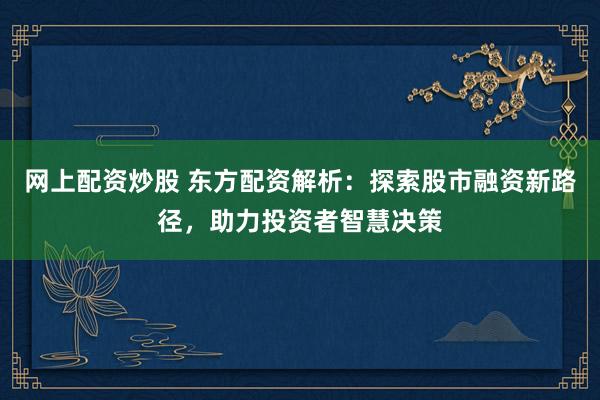 网上配资炒股 东方配资解析：探索股市融资新路径，助力投资者智慧决策