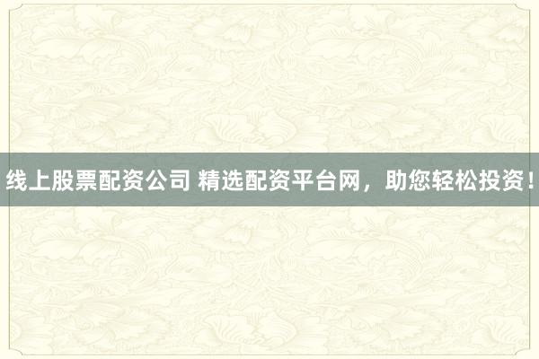 线上股票配资公司 精选配资平台网，助您轻松投资！