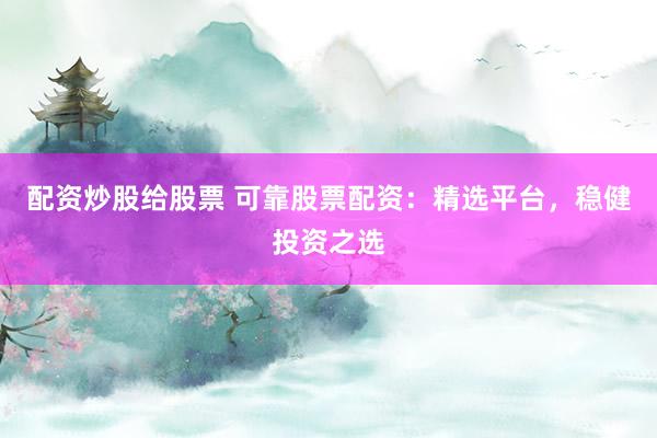 配资炒股给股票 可靠股票配资：精选平台，稳健投资之选