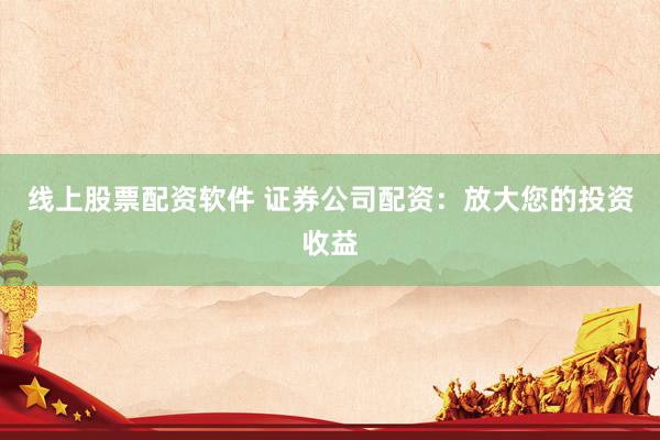 线上股票配资软件 证券公司配资：放大您的投资收益