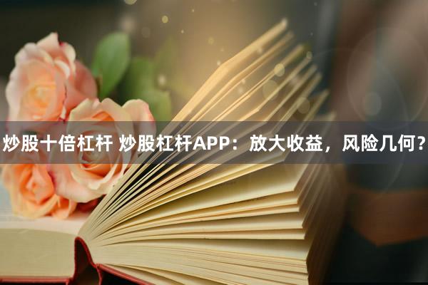 炒股十倍杠杆 炒股杠杆APP：放大收益，风险几何？