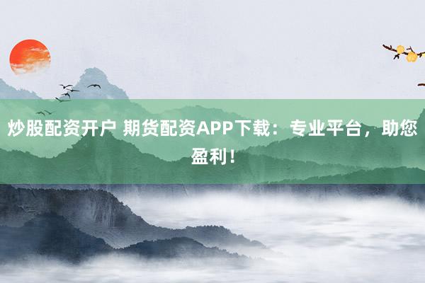 炒股配资开户 期货配资APP下载：专业平台，助您盈利！