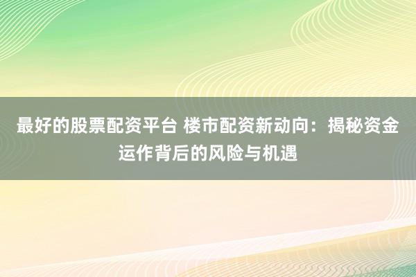 最好的股票配资平台 楼市配资新动向：揭秘资金运作背后的风险与机遇