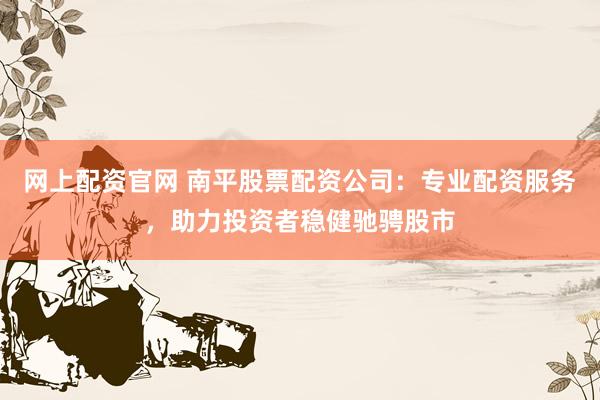 网上配资官网 南平股票配资公司：专业配资服务，助力投资者稳健驰骋股市