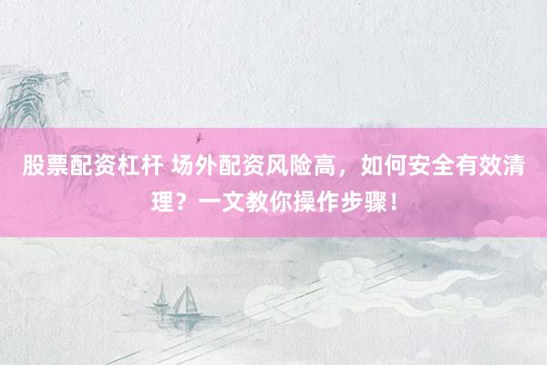 股票配资杠杆 场外配资风险高，如何安全有效清理？一文教你操作步骤！