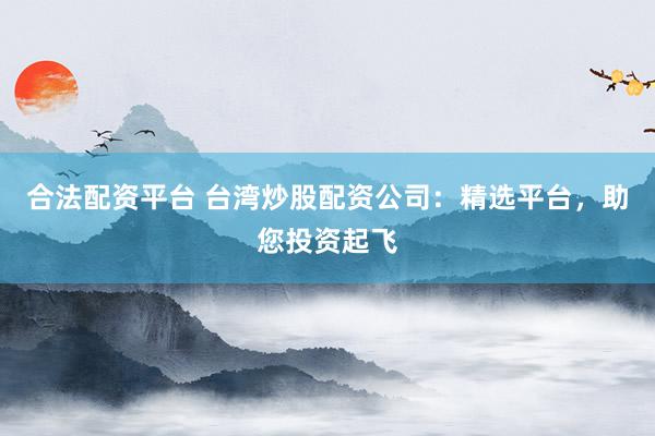 合法配资平台 台湾炒股配资公司：精选平台，助您投资起飞