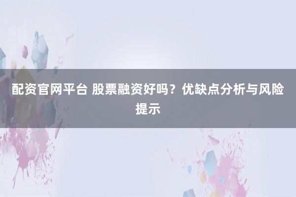 配资官网平台 股票融资好吗？优缺点分析与风险提示