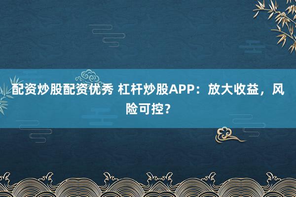 配资炒股配资优秀 杠杆炒股APP：放大收益，风险可控？
