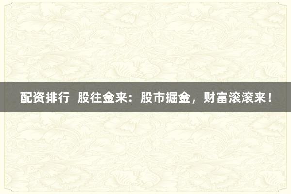 配资排行  股往金来：股市掘金，财富滚滚来！