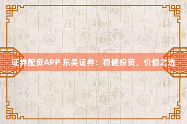 证券配资APP 东吴证券：稳健投资，价值之选