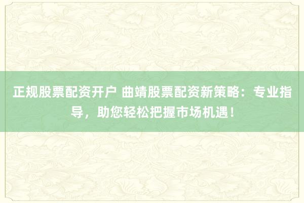正规股票配资开户 曲靖股票配资新策略：专业指导，助您轻松把握市场机遇！