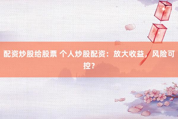 配资炒股给股票 个人炒股配资：放大收益，风险可控？
