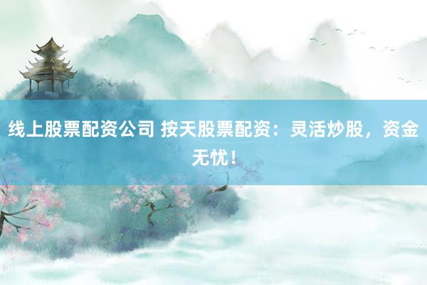 线上股票配资公司 按天股票配资：灵活炒股，资金无忧！