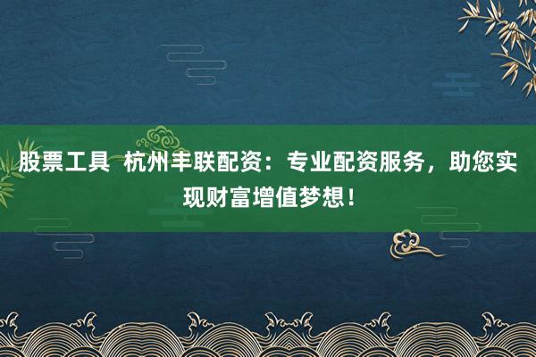 股票工具  杭州丰联配资：专业配资服务，助您实现财富增值梦想！