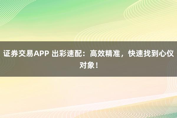 证券交易APP 出彩速配：高效精准，快速找到心仪对象！