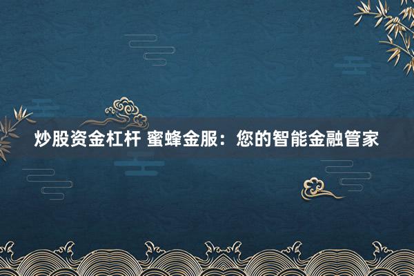 炒股资金杠杆 蜜蜂金服：您的智能金融管家
