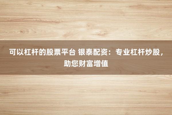 可以杠杆的股票平台 银泰配资：专业杠杆炒股，助您财富增值