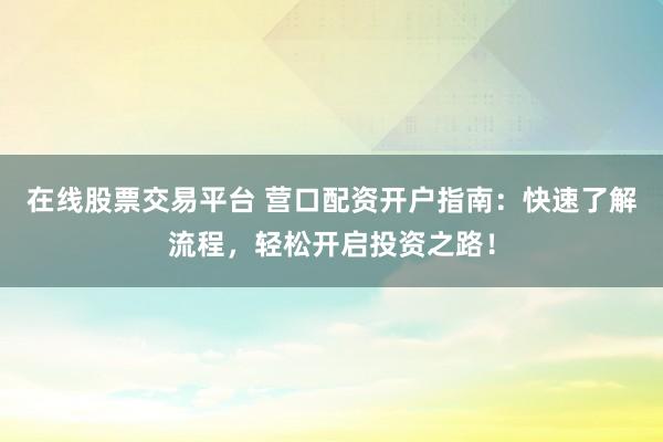 在线股票交易平台 营口配资开户指南：快速了解流程，轻松开启投资之路！