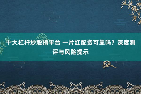 十大杠杆炒股指平台 一片红配资可靠吗？深度测评与风险提示