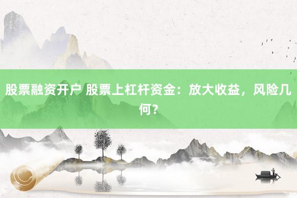 股票融资开户 股票上杠杆资金：放大收益，风险几何？