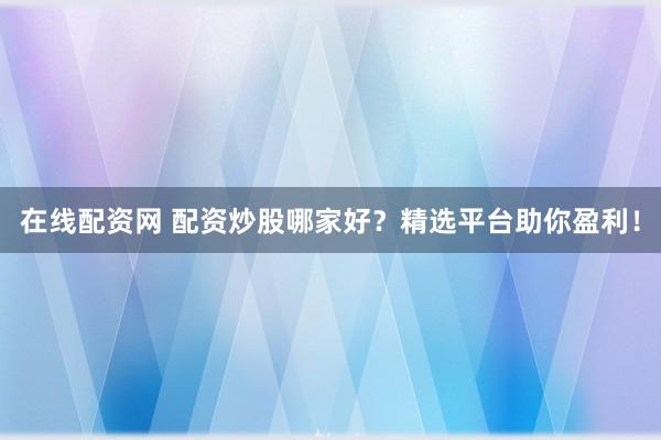 在线配资网 配资炒股哪家好？精选平台助你盈利！