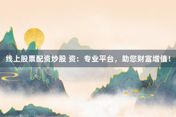 线上股票配资炒股 资：专业平台，助您财富增值！