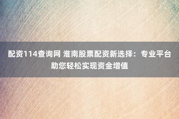配资114查询网 淮南股票配资新选择：专业平台助您轻松实现资金增值