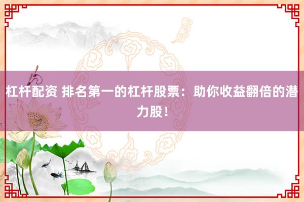 杠杆配资 排名第一的杠杆股票：助你收益翻倍的潜力股！