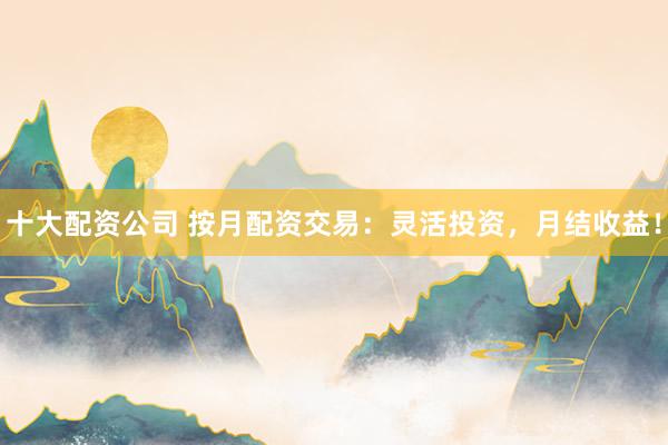十大配资公司 按月配资交易：灵活投资，月结收益！
