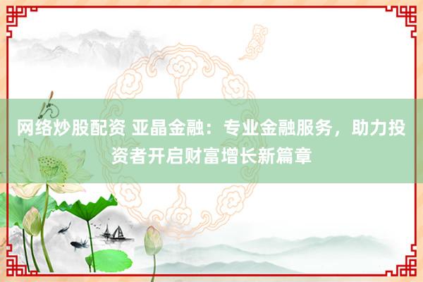 网络炒股配资 亚晶金融：专业金融服务，助力投资者开启财富增长新篇章