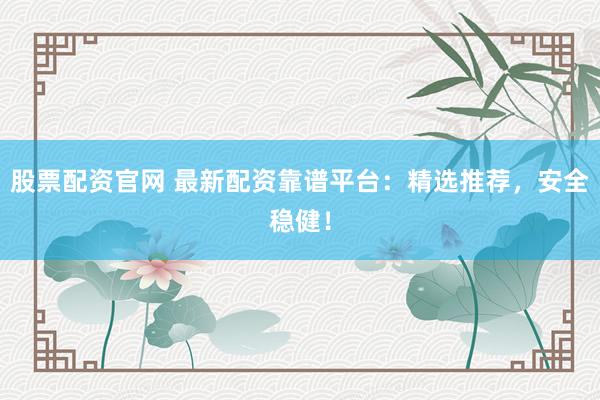 股票配资官网 最新配资靠谱平台：精选推荐，安全稳健！