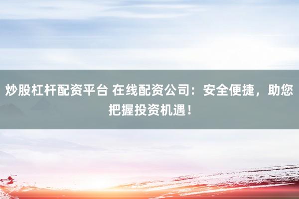 炒股杠杆配资平台 在线配资公司：安全便捷，助您把握投资机遇！