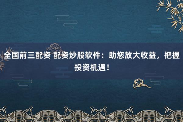 全国前三配资 配资炒股软件：助您放大收益，把握投资机遇！
