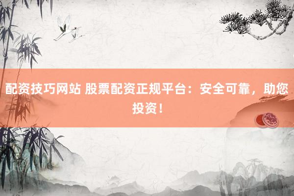 配资技巧网站 股票配资正规平台：安全可靠，助您投资！