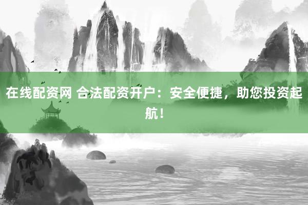 在线配资网 合法配资开户：安全便捷，助您投资起航！