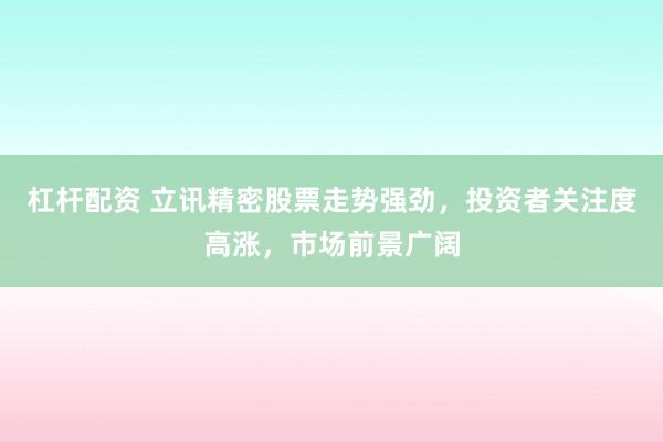 杠杆配资 立讯精密股票走势强劲，投资者关注度高涨，市场前景广阔