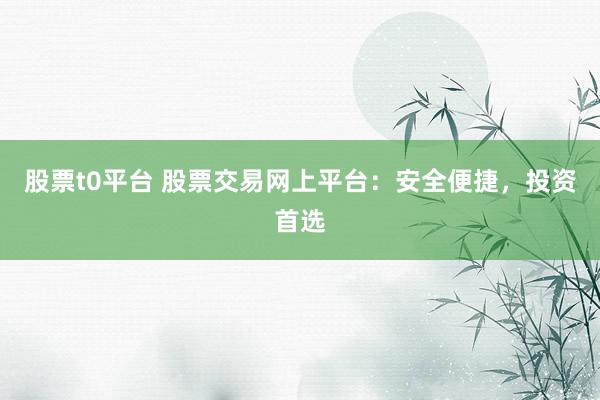 股票t0平台 股票交易网上平台：安全便捷，投资首选