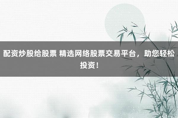 配资炒股给股票 精选网络股票交易平台，助您轻松投资！