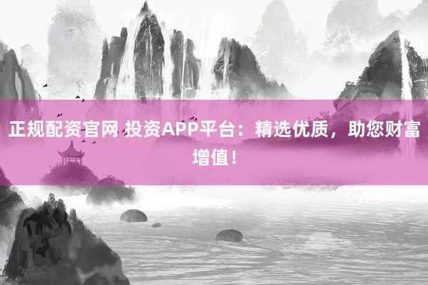 正规配资官网 投资APP平台：精选优质，助您财富增值！