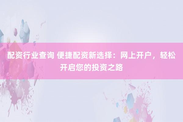 配资行业查询 便捷配资新选择：网上开户，轻松开启您的投资之路