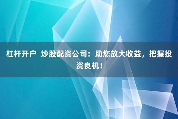 杠杆开户  炒股配资公司：助您放大收益，把握投资良机！