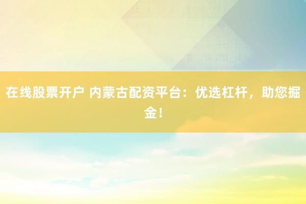 在线股票开户 内蒙古配资平台：优选杠杆，助您掘金！