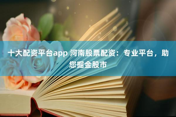 十大配资平台app 河南股票配资：专业平台，助您掘金股市