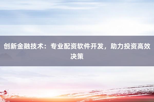 创新金融技术：专业配资软件开发，助力投资高效决策