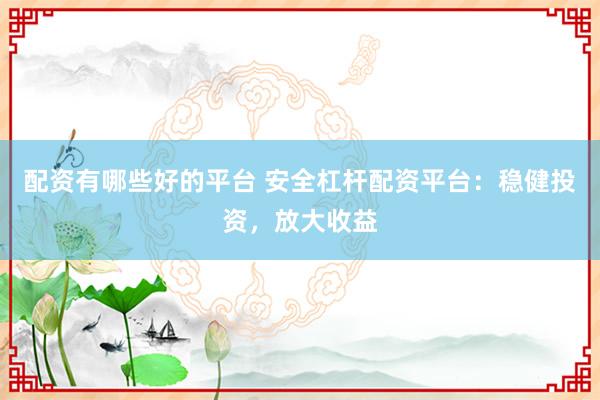 配资有哪些好的平台 安全杠杆配资平台：稳健投资，放大收益