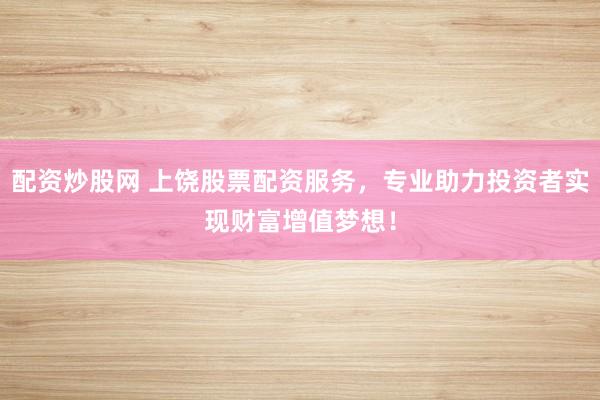 配资炒股网 上饶股票配资服务，专业助力投资者实现财富增值梦想！