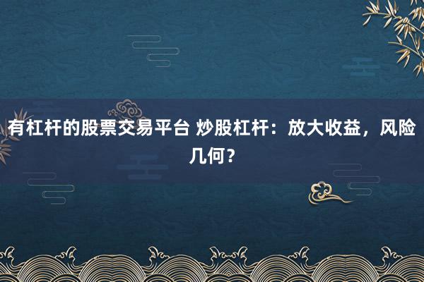 有杠杆的股票交易平台 炒股杠杆：放大收益，风险几何？