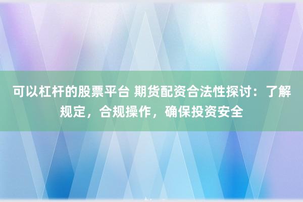可以杠杆的股票平台 期货配资合法性探讨：了解规定，合规操作，确保投资安全